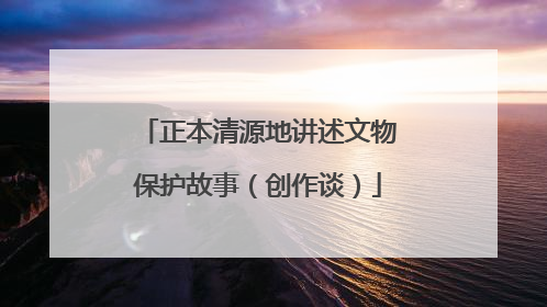 正本清源地讲述文物保护故事（创作谈）