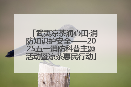 武夷凉茶润心田·消防知识护安全——2025五一消防科普主题活动暨凉茶惠民行动