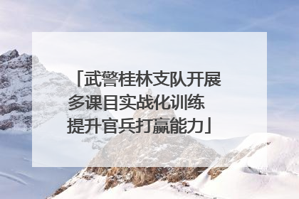 武警桂林支队开展多课目实战化训练 提升官兵打赢能力