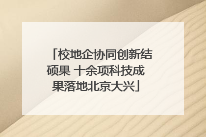 校地企协同创新结硕果 十余项科技成果落地北京大兴