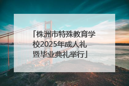 株洲市特殊教育学校2025年成人礼暨毕业典礼举行