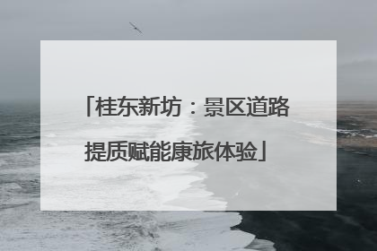 桂东新坊：景区道路提质赋能康旅体验