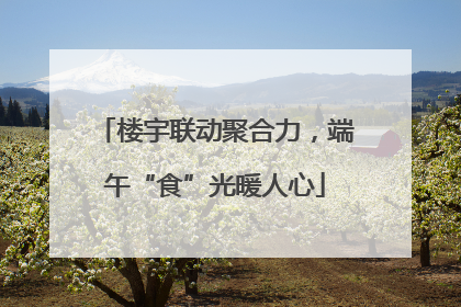 楼宇联动聚合力，端午“食”光暖人心