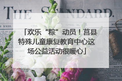 欢乐“粽”动员！莒县特殊儿童康复教育中心这场公益活动很暖心