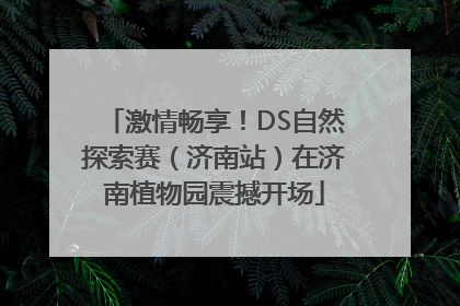激情畅享！DS自然探索赛（济南站）在济南植物园震撼开场