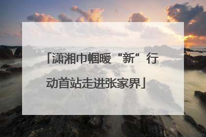 潇湘巾帼暖“新”行动首站走进张家界