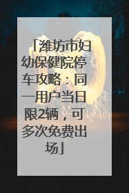 潍坊市妇幼保健院停车攻略：同一用户当日限2辆，可多次免费出场