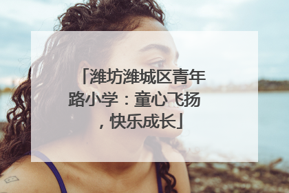 潍坊潍城区青年路小学：童心飞扬，快乐成长