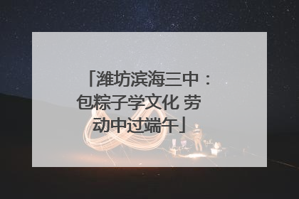 潍坊滨海三中：包粽子学文化 劳动中过端午