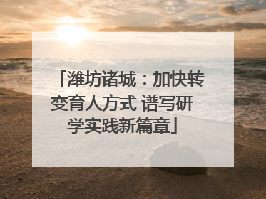 潍坊诸城：加快转变育人方式 谱写研学实践新篇章