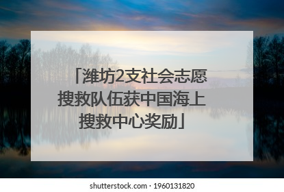 潍坊2支社会志愿搜救队伍获中国海上搜救中心奖励