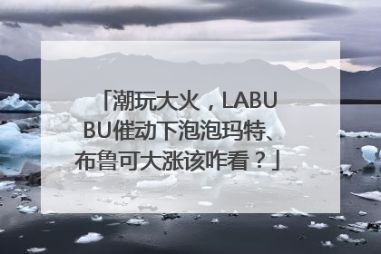 潮玩大火，LABUBU催动下泡泡玛特、布鲁可大涨该咋看？