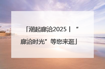 潮起廊洽2025丨“廊洽时光”等您来逛