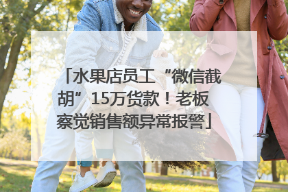 水果店员工“微信截胡”15万货款！老板察觉销售额异常报警