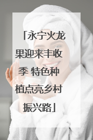 永宁火龙果迎来丰收季 特色种植点亮乡村振兴路