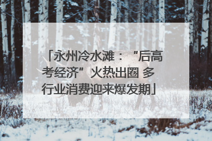 永州冷水滩：“后高考经济”火热出圈 多行业消费迎来爆发期