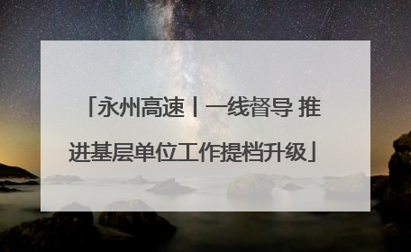 永州高速丨一线督导 推进基层单位工作提档升级