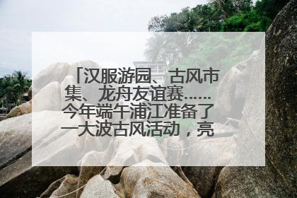 汉服游园、古风市集、龙舟友谊赛……今年端午浦江准备了一大波古风活动，亮点抢先知→