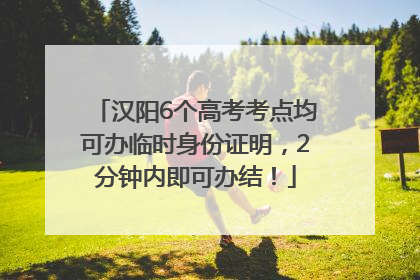 汉阳6个高考考点均可办临时身份证明，2分钟内即可办结！