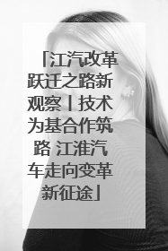 江汽改革跃迁之路新观察丨技术为基合作筑路 江淮汽车走向变革新征途