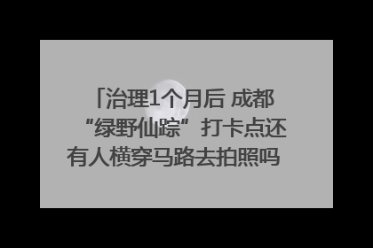 治理1个月后 成都“绿野仙踪”打卡点还有人横穿马路去拍照吗？｜民情瞭望