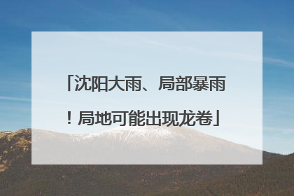 沈阳大雨、局部暴雨！局地可能出现龙卷