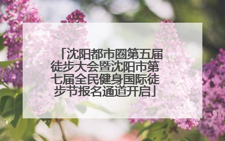 沈阳都市圈第五届徒步大会暨沈阳市第七届全民健身国际徒步节报名通道开启