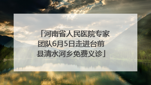 河南省人民医院专家团队6月5日走进台前县清水河乡免费义诊