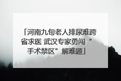 河南九旬老人排尿难跨省求医 武汉专家勇闯“手术禁区”解难题