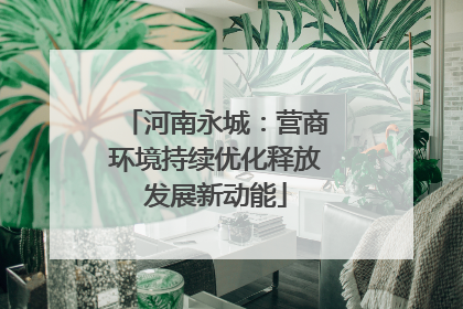 河南永城：营商环境持续优化释放发展新动能