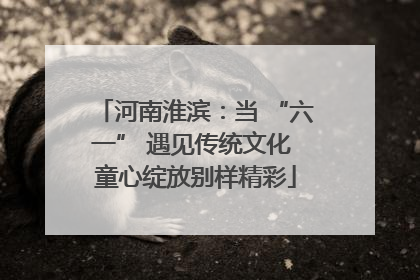 河南淮滨：当 “六一” 遇见传统文化 童心绽放别样精彩