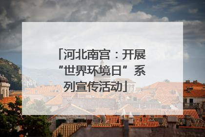 河北南宫：开展“世界环境日”系列宣传活动