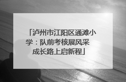 泸州市江阳区通滩小学：队前考核展风采 成长路上启新程