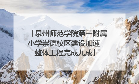 泉州师范学院第三附属小学崇德校区建设加速 整体工程完成九成