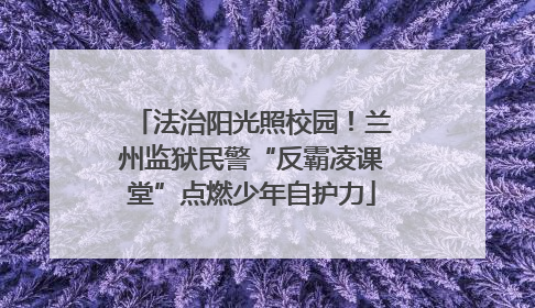 法治阳光照校园！兰州监狱民警“反霸凌课堂”点燃少年自护力