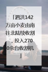 泗洪142万亩小麦由南往北陆续收割，投入2700余台收割机