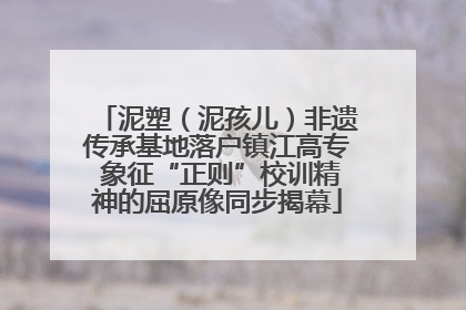泥塑（泥孩儿）非遗传承基地落户镇江高专 象征“正则”校训精神的屈原像同步揭幕