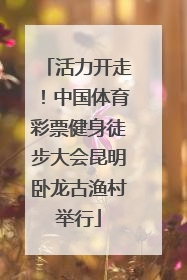 活力开走！中国体育彩票健身徒步大会昆明卧龙古渔村举行