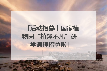 活动招募丨国家植物园“植趣不凡”研学课程招募啦