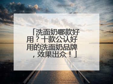 洗面奶哪款好用？十款公认好用的洗面奶品牌，效果出众！