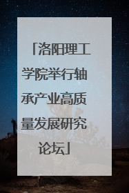 洛阳理工学院举行轴承产业高质量发展研究论坛