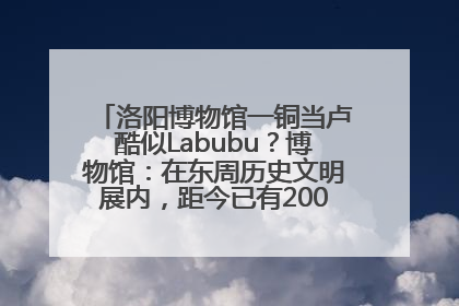 洛阳博物馆一铜当卢酷似Labubu？博物馆：在东周历史文明展内，距今已有2000多年历史