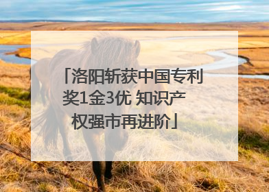 洛阳斩获中国专利奖1金3优 知识产权强市再进阶