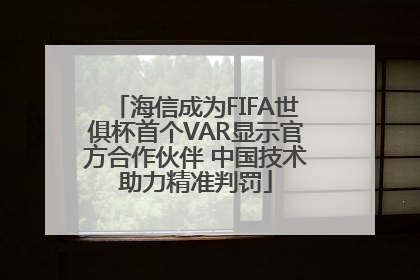 海信成为FIFA世俱杯首个VAR显示官方合作伙伴 中国技术助力精准判罚