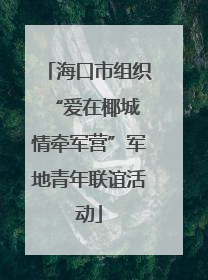 海口市组织“爱在椰城 情牵军营”军地青年联谊活动