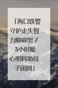 海口铁警守护走失智力障碍男子 3小时暖心照料助母子团圆