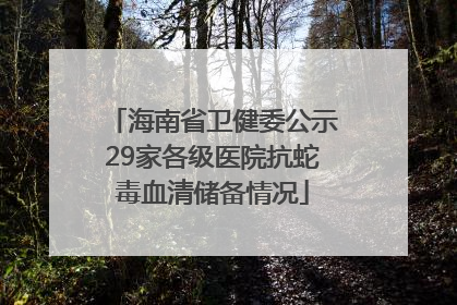 海南省卫健委公示29家各级医院抗蛇毒血清储备情况