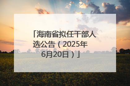 海南省拟任干部人选公告（2025年6月20日）