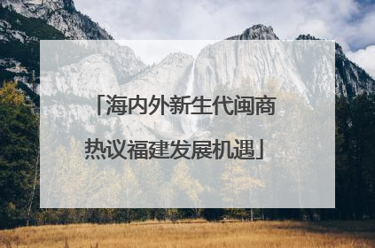 海内外新生代闽商热议福建发展机遇