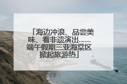 海边冲浪、品尝美味、看非遗演出……端午假期三亚海棠区掀起旅游热